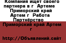 Компания ищет своего партнера в г. Артеме. - Приморский край, Артем г. Работа » Партнёрство   . Приморский край,Артем г.